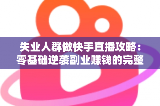 失业人群做快手直播攻略：零基础逆袭副业赚钱的完整实操指南