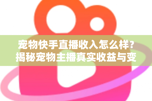 宠物快手直播收入怎么样?揭秘宠物主播真实收益与变现全攻略 宠物快手直播收入怎么样?揭秘宠物主播真实收益与变现全攻略