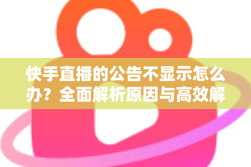 快手直播的公告不显示怎么办?全面解析原因与高效解决方法 快手直播的公告不显示怎么办?全面解析原因与高效解决方法