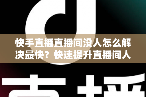 快手直播直播间没人怎么解决最快?快速提升直播间人气的实用指南 快手直播直播间没人怎么解决最快?快速提升直播间人气的实用指南