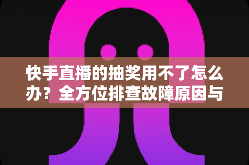 快手直播的抽奖用不了怎么办?全方位排查故障原因与实用解决方案,快速恢复直播间互动氛围 快手直播的抽奖用不了怎么办?全方位排查故障原因与实用解决方案,快速恢复直播间互动氛围