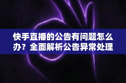 快手直播的公告有问题怎么办？全面解析公告异常处理方法与实用解决方案