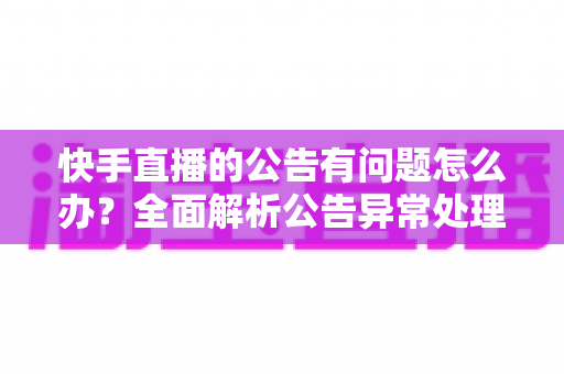 快手直播的公告有问题怎么办？全面解析公告异常处理方法与实用解决方案