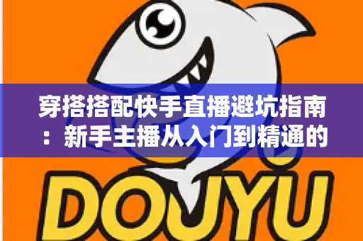 穿搭搭配快手直播避坑指南:新手主播从入门到精通的实用攻略全解析 穿搭搭配快手直播避坑指南:新手主播从入门到精通的实用攻略全解析