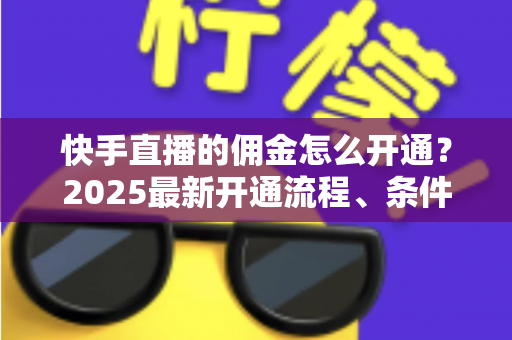 快手直播的佣金怎么开通？2025最新开通流程、条件与变现攻略全解析