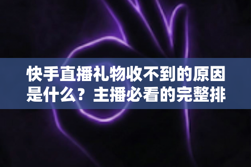快手直播礼物收不到的原因是什么？主播必看的完整排查指南与解决方案