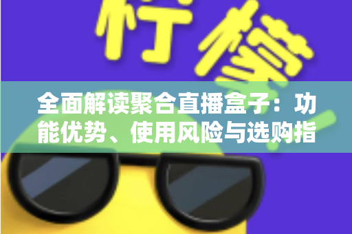 全面解读聚合直播盒子：功能优势、使用风险与选购指南一文看懂