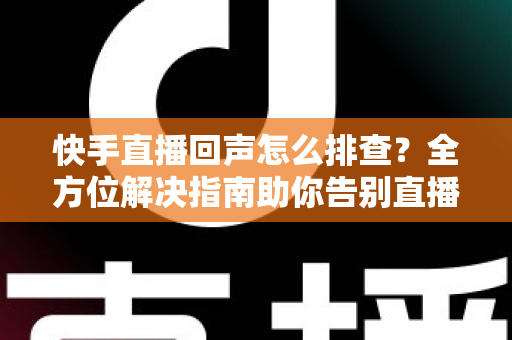 快手直播回声怎么排查?全方位解决指南助你告别直播回声困扰 快手直播回声怎么排查?全方位解决指南助你告别直播回声困扰