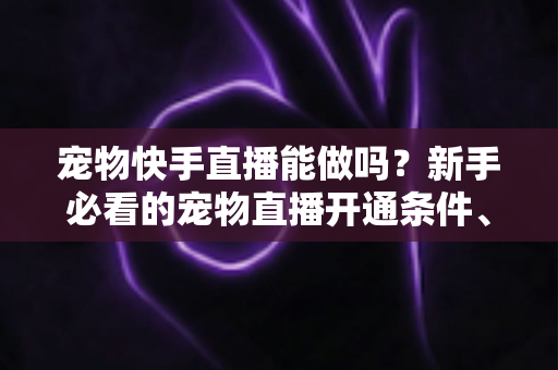 宠物快手直播能做吗?新手必看的宠物直播开通条件、运营技巧与变现全攻略 宠物快手直播能做吗?新手必看的宠物直播开通条件、运营技巧与变现全攻略