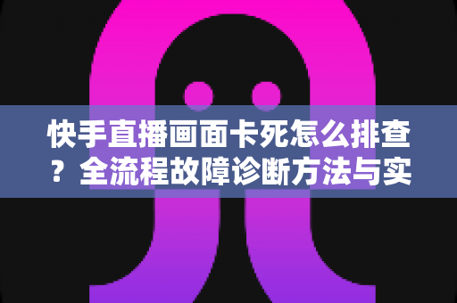 快手直播画面卡死怎么排查?全流程故障诊断方法与实用修复技巧一文讲透 快手直播画面卡死怎么排查?全流程故障诊断方法与实用修复技巧一文讲透