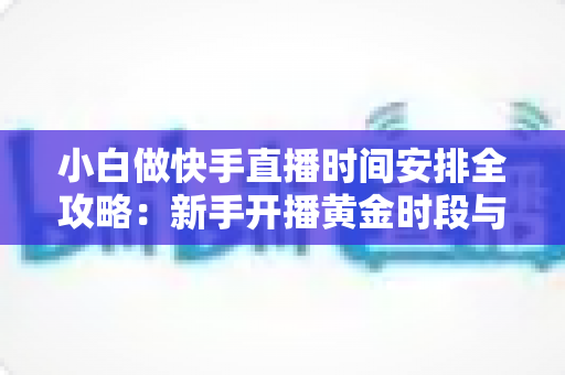 小白做快手直播时间安排全攻略:新手开播黄金时段与科学规划指南 小白做快手直播时间安排全攻略:新手开播黄金时段与科学规划指南