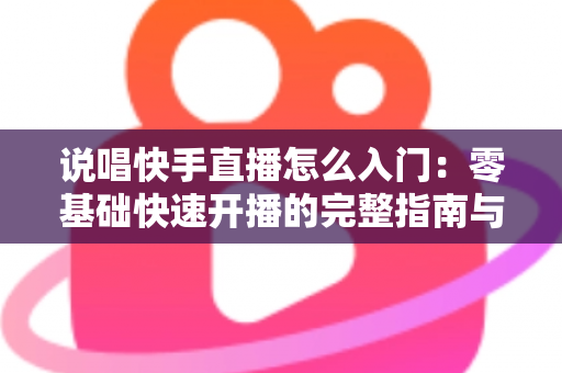 说唱快手直播怎么入门：零基础快速开播的完整指南与实战技巧