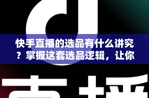 快手直播的选品有什么讲究?掌握这套选品逻辑,让你的直播间销量稳步提升 快手直播的选品有什么讲究?掌握这套选品逻辑,让你的直播间销量稳步提升