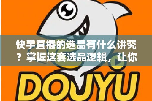 快手直播的选品有什么讲究?掌握这套选品逻辑,让你的直播间销量稳步提升 快手直播的选品有什么讲究?掌握这套选品逻辑,让你的直播间销量稳步提升
