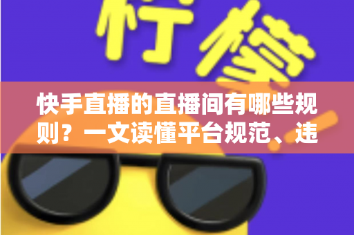 快手直播的直播间有哪些规则？一文读懂平台规范、违规红线与避坑指南