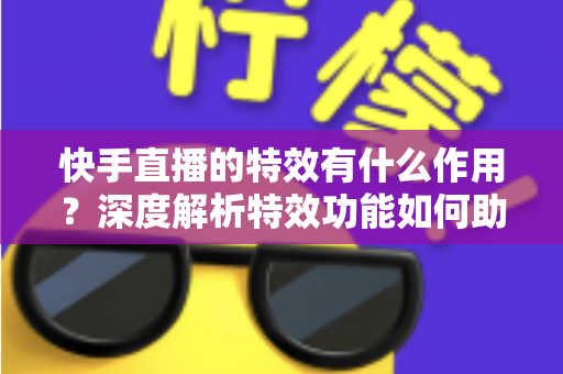 快手直播的特效有什么作用?深度解析特效功能如何助力主播提升直播间人气与互动效果 快手直播的特效有什么作用?深度解析特效功能如何助力主播提升直播间人气与互动效果