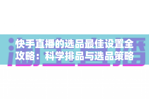 快手直播的选品最佳设置全攻略:科学排品与选品策略,助你打造高转化直播间 快手直播的选品最佳设置全攻略:科学排品与选品策略,助你打造高转化直播间