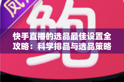 快手直播的选品最佳设置全攻略:科学排品与选品策略,助你打造高转化直播间 快手直播的选品最佳设置全攻略:科学排品与选品策略,助你打造高转化直播间