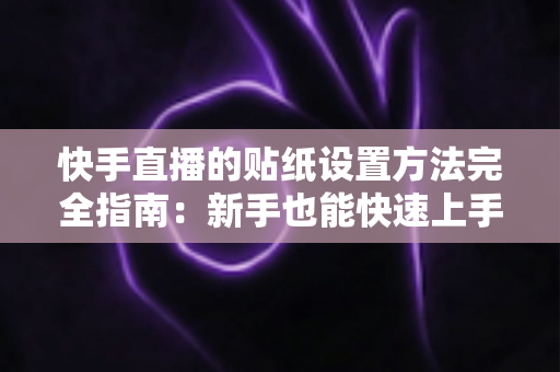 快手直播的贴纸设置方法完全指南:新手也能快速上手的全流程教程 快手直播的贴纸设置方法完全指南:新手也能快速上手的全流程教程