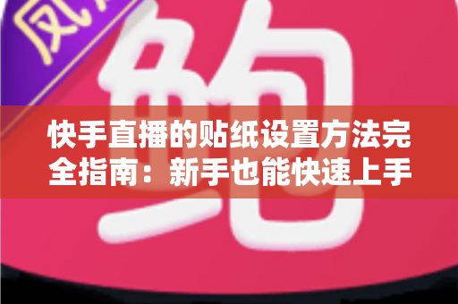 快手直播的贴纸设置方法完全指南:新手也能快速上手的全流程教程 快手直播的贴纸设置方法完全指南:新手也能快速上手的全流程教程