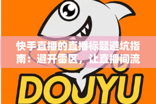 快手直播的直播标题避坑指南:避开雷区,让直播间流量稳步提升的实战手册 快手直播的直播标题避坑指南:避开雷区,让直播间流量稳步提升的实战手册