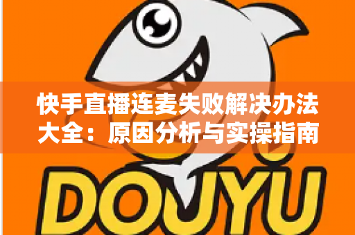 快手直播连麦失败解决办法大全：原因分析与实操指南一次讲透