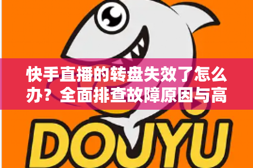 快手直播的转盘失效了怎么办?全面排查故障原因与高效解决方案指南 快手直播的转盘失效了怎么办?全面排查故障原因与高效解决方案指南