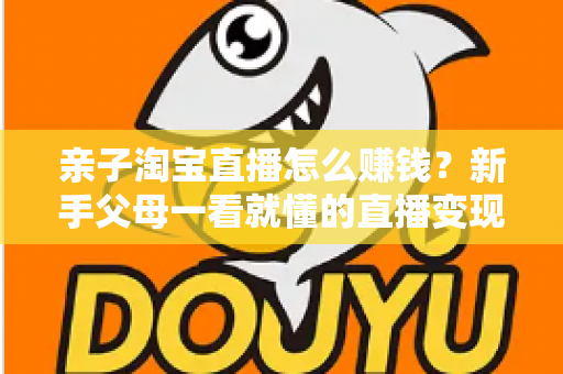 亲子淘宝直播怎么赚钱?新手父母一看就懂的直播变现全攻略 亲子淘宝直播怎么赚钱?新手父母一看就懂的直播变现全攻略