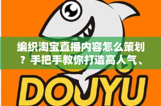 编织淘宝直播内容怎么策划?手把手教你打造高人气、高转化的编织直播间 编织淘宝直播内容怎么策划?手把手教你打造高人气、高转化的编织直播间