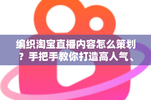 编织淘宝直播内容怎么策划?手把手教你打造高人气、高转化的编织直播间 编织淘宝直播内容怎么策划?手把手教你打造高人气、高转化的编织直播间
