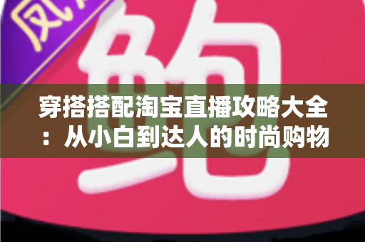 穿搭搭配淘宝直播攻略大全:从小白到达人的时尚购物进阶指南 穿搭搭配淘宝直播攻略大全:从小白到达人的时尚购物进阶指南