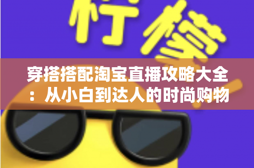 穿搭搭配淘宝直播攻略大全:从小白到达人的时尚购物进阶指南 穿搭搭配淘宝直播攻略大全:从小白到达人的时尚购物进阶指南