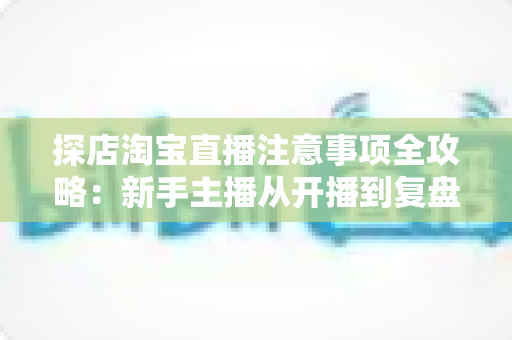 探店淘宝直播注意事项全攻略:新手主播从开播到复盘的实战避坑指南 探店淘宝直播注意事项全攻略:新手主播从开播到复盘的实战避坑指南