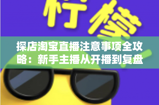 探店淘宝直播注意事项全攻略:新手主播从开播到复盘的实战避坑指南 探店淘宝直播注意事项全攻略:新手主播从开播到复盘的实战避坑指南