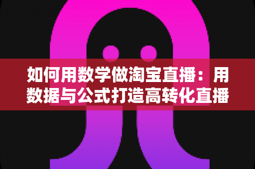 如何用数学做淘宝直播:用数据与公式打造高转化直播间的实用指南 如何用数学做淘宝直播:用数据与公式打造高转化直播间的实用指南