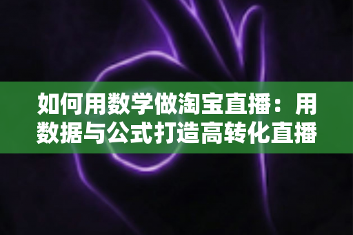 如何用数学做淘宝直播:用数据与公式打造高转化直播间的实用指南 如何用数学做淘宝直播:用数据与公式打造高转化直播间的实用指南