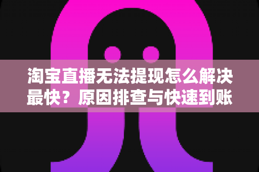 淘宝直播无法提现怎么解决最快？原因排查与快速到账全攻略