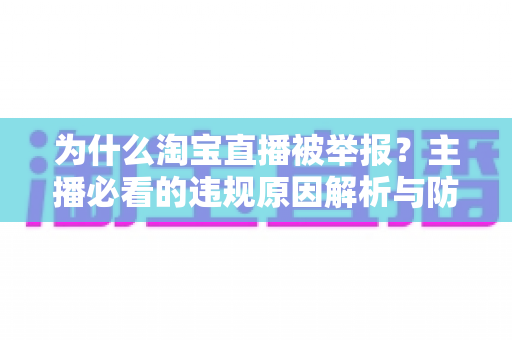 为什么淘宝直播被举报?主播必看的违规原因解析与防范指南 为什么淘宝直播被举报?主播必看的违规原因解析与防范指南