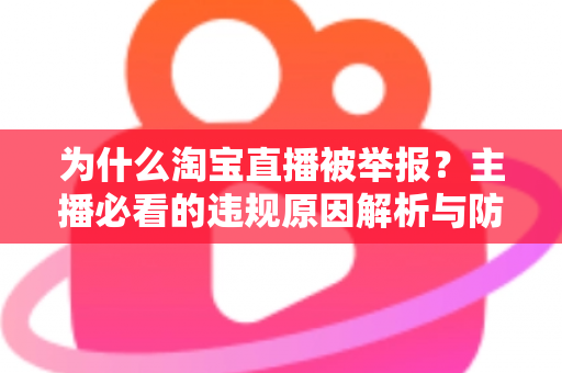 为什么淘宝直播被举报?主播必看的违规原因解析与防范指南 为什么淘宝直播被举报?主播必看的违规原因解析与防范指南