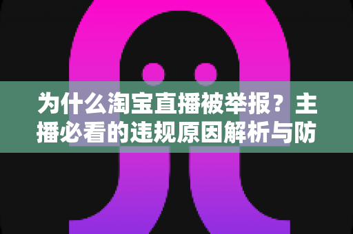 为什么淘宝直播被举报?主播必看的违规原因解析与防范指南 为什么淘宝直播被举报?主播必看的违规原因解析与防范指南