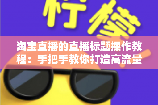 淘宝直播的直播标题操作教程:手把手教你打造高流量直播间的标题设置与优化全攻略 淘宝直播的直播标题操作教程:手把手教你打造高流量直播间的标题设置与优化全攻略