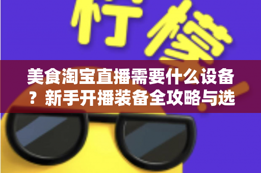 美食淘宝直播需要什么设备?新手开播装备全攻略与选购避坑指南 美食淘宝直播需要什么设备?新手开播装备全攻略与选购避坑指南