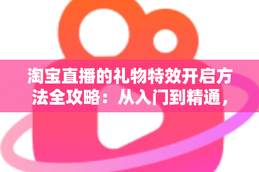 淘宝直播的礼物特效开启方法全攻略:从入门到精通,打造高互动人气直播间 淘宝直播的礼物特效开启方法全攻略:从入门到精通,打造高互动人气直播间