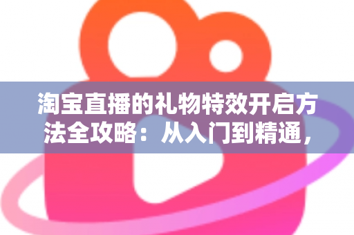 淘宝直播的礼物特效开启方法全攻略:从入门到精通,打造高互动人气直播间 淘宝直播的礼物特效开启方法全攻略:从入门到精通,打造高互动人气直播间