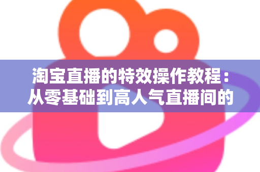 淘宝直播的特效操作教程：从零基础到高人气直播间的完整实战指南