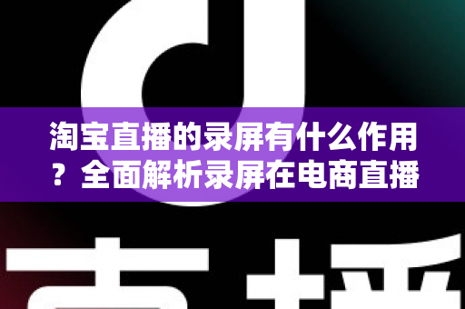 淘宝直播的录屏有什么作用？全面解析录屏在电商直播中的多重价值与实操指南