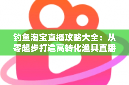 钓鱼淘宝直播攻略大全：从零起步打造高转化渔具直播间的实战指南