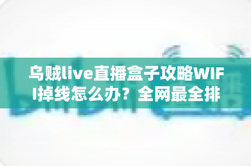 乌贼live直播盒子攻略WIFI掉线怎么办？全网最全排查与解决指南