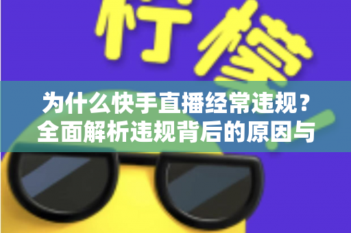 为什么快手直播经常违规?全面解析违规背后的原因与实用避坑指南 为什么快手直播经常违规?全面解析违规背后的原因与实用避坑指南