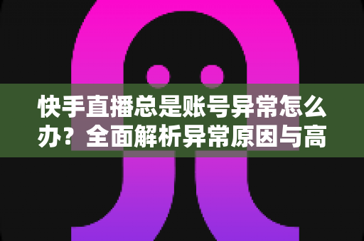 快手直播总是账号异常怎么办?全面解析异常原因与高效解决方案指南 快手直播总是账号异常怎么办?全面解析异常原因与高效解决方案指南